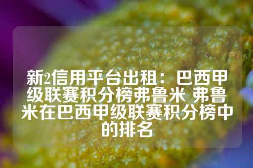 新2信用平台出租：巴西甲级联赛积分榜弗鲁米 弗鲁米在巴西甲级联赛积分榜中的排名