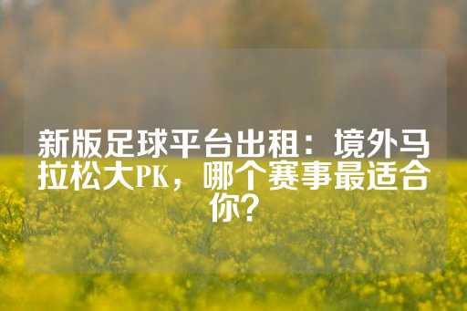 新版足球平台出租：境外马拉松大PK，哪个赛事最适合你？