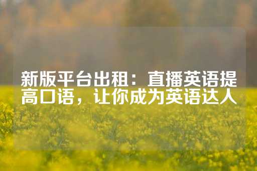 新版平台出租：直播英语提高口语，让你成为英语达人