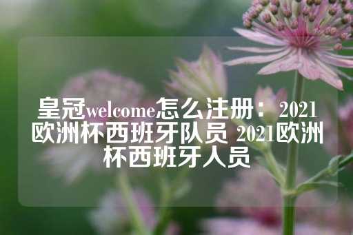 皇冠welcome怎么注册：2021欧洲杯西班牙队员 2021欧洲杯西班牙人员