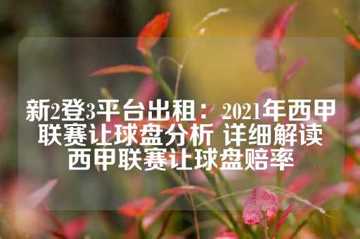 新2登3平台出租：2021年西甲联赛让球盘分析 详细解读西甲联赛让球盘赔率