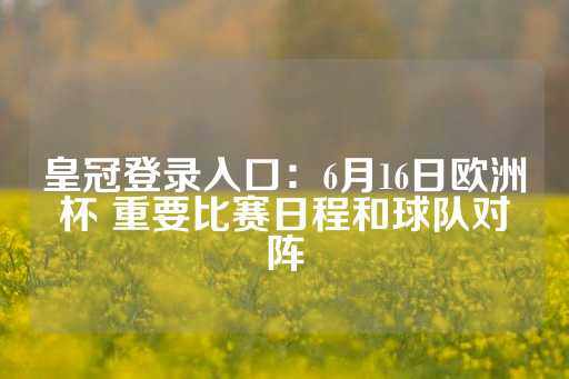 皇冠登录入口：6月16日欧洲杯 重要比赛日程和球队对阵