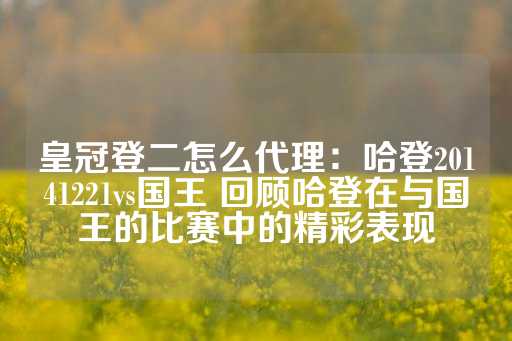 皇冠登二怎么代理：哈登20141221vs国王 回顾哈登在与国王的比赛中的精彩表现