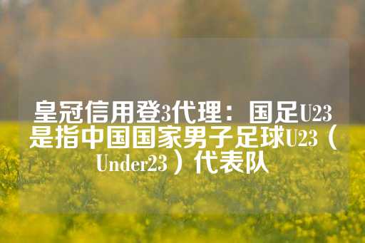 皇冠信用登3代理：国足U23是指中国国家男子足球U23（Under23）代表队