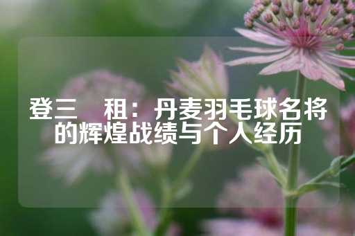 登三岀租：丹麦羽毛球名将的辉煌战绩与个人经历-第1张图片-皇冠信用盘出租