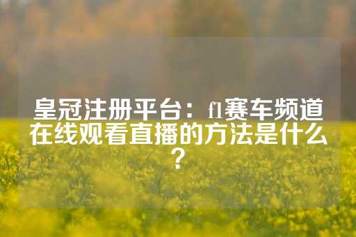 皇冠注册平台：f1赛车频道在线观看直播的方法是什么？