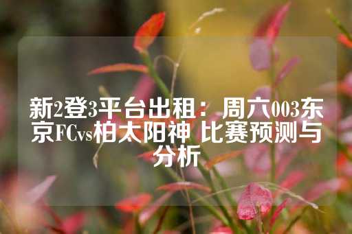 新2登3平台出租：周六003东京FCvs柏太阳神 比赛预测与分析-第1张图片-皇冠信用盘出租