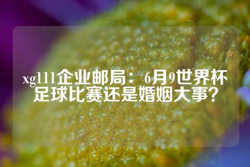 xg111企业邮局：6月9世界杯足球比赛还是婚姻大事？-第1张图片-皇冠信用盘出租