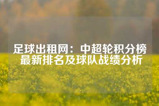 足球出租网：中超轮积分榜 最新排名及球队战绩分析