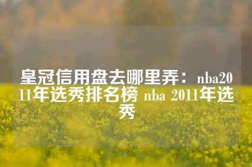 皇冠信用盘去哪里弄：nba2011年选秀排名榜 nba 2011年选秀-第1张图片-皇冠信用盘出租