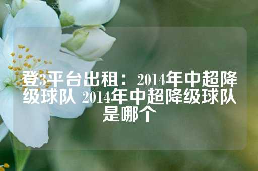 登3平台出租：2014年中超降级球队 2014年中超降级球队是哪个-第1张图片-皇冠信用盘出租