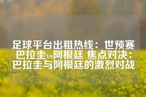 足球平台出租热线：世预赛巴拉圭vs阿根廷 焦点对决：巴拉圭与阿根廷的激烈对战-第1张图片-皇冠信用盘出租