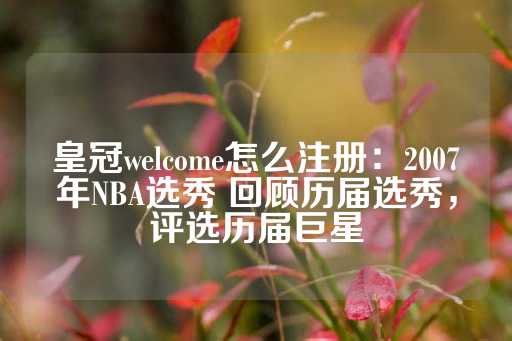 皇冠welcome怎么注册：2007年NBA选秀 回顾历届选秀，评选历届巨星