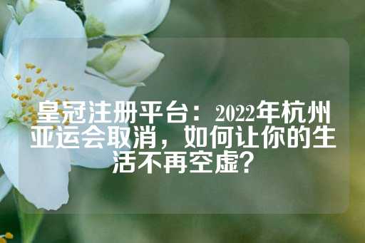 皇冠注册平台：2022年杭州亚运会取消，如何让你的生活不再空虚？-第1张图片-皇冠信用盘出租