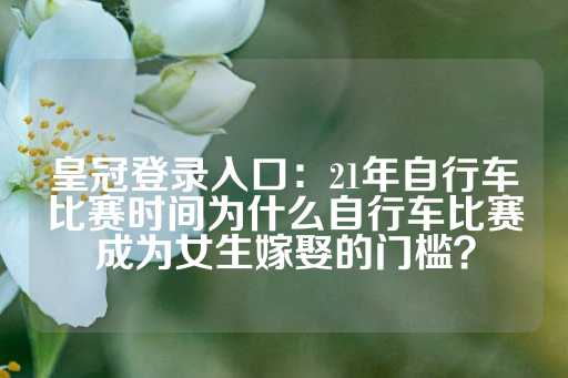 皇冠登录入口：21年自行车比赛时间为什么自行车比赛成为女生嫁娶的门槛？