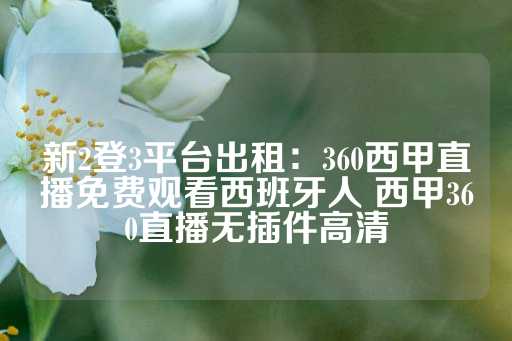 新2登3平台出租：360西甲直播免费观看西班牙人 西甲360直播无插件高清