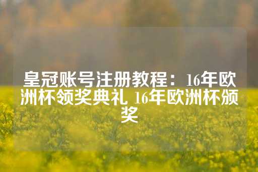 皇冠账号注册教程：16年欧洲杯领奖典礼 16年欧洲杯颁奖