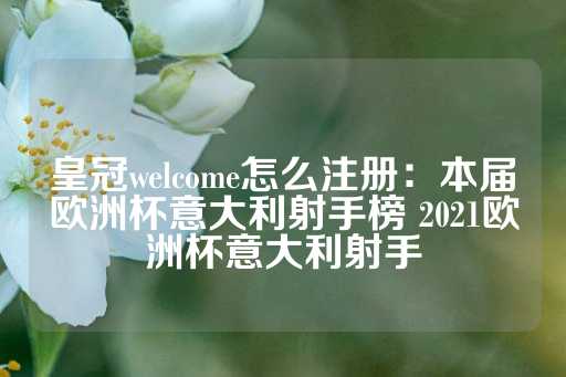 皇冠welcome怎么注册：本届欧洲杯意大利射手榜 2021欧洲杯意大利射手-第1张图片-皇冠信用盘出租