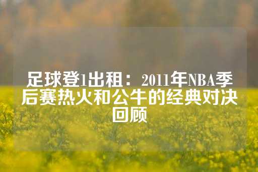 足球登1出租：2011年NBA季后赛热火和公牛的经典对决回顾