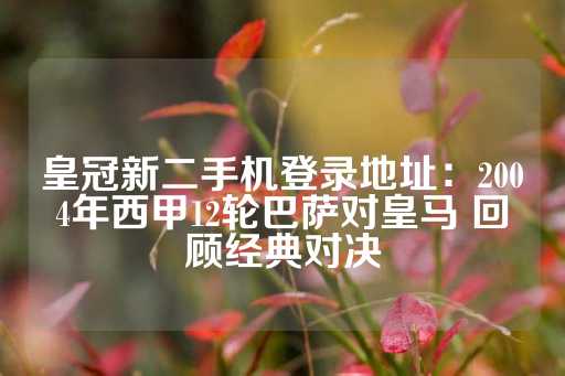 皇冠新二手机登录地址：2004年西甲12轮巴萨对皇马 回顾经典对决-第1张图片-皇冠信用盘出租