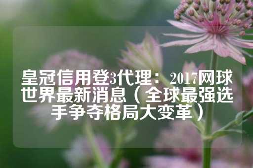 皇冠信用登3代理：2017网球世界最新消息（全球最强选手争夺格局大变革）