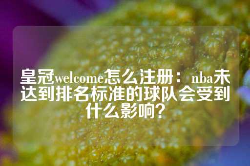 皇冠welcome怎么注册：nba未达到排名标准的球队会受到什么影响？