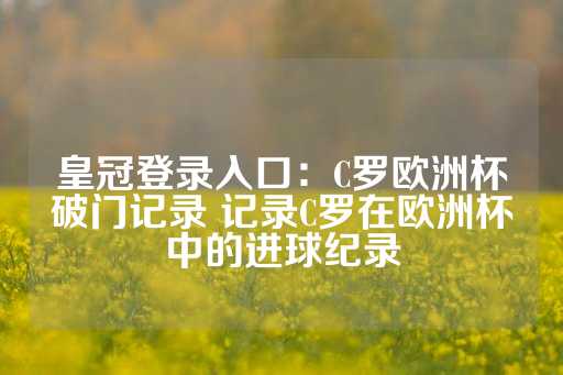 皇冠登录入口：C罗欧洲杯破门记录 记录C罗在欧洲杯中的进球纪录-第1张图片-皇冠信用盘出租