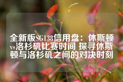 全新版SG138信用盘：休斯顿vs洛杉矶比赛时间 探寻休斯顿与洛杉矶之间的对决时刻-第1张图片-皇冠信用盘出租