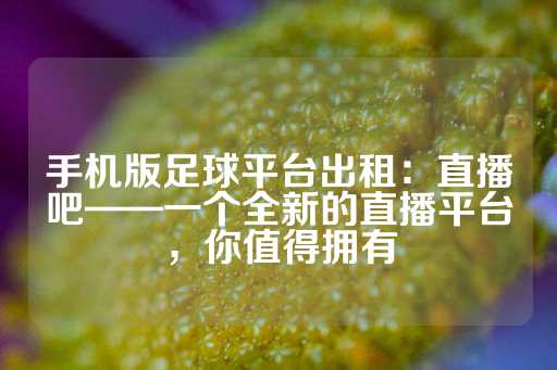 手机版足球平台出租：直播吧——一个全新的直播平台，你值得拥有