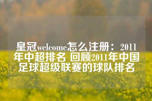 皇冠welcome怎么注册：2011年中超排名 回顾2011年中国足球超级联赛的球队排名