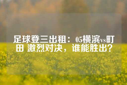 足球登三出租：05横滨vs町田 激烈对决，谁能胜出？