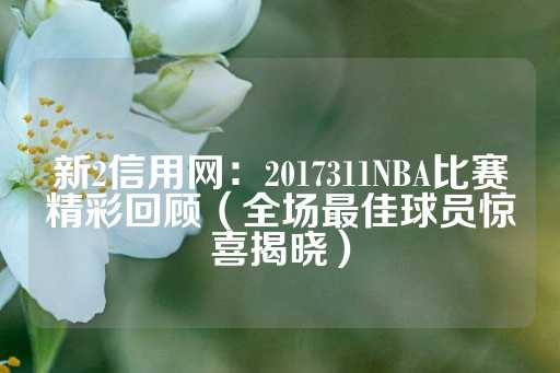 新2信用网：2017311NBA比赛精彩回顾（全场最佳球员惊喜揭晓）