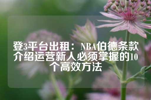 登3平台出租：NBA伯德条款介绍运营新人必须掌握的10个高效方法