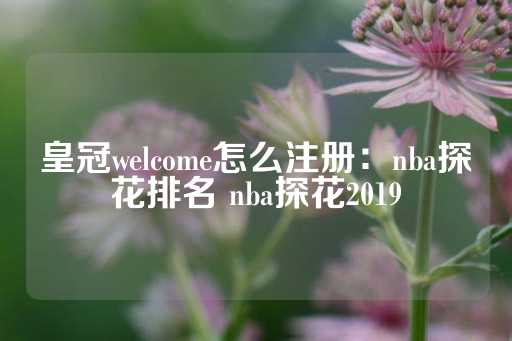 皇冠welcome怎么注册：nba探花排名 nba探花2019-第1张图片-皇冠信用盘出租