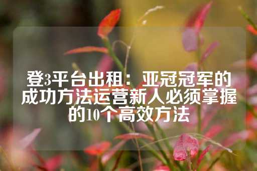 登3平台出租：亚冠冠军的成功方法运营新人必须掌握的10个高效方法-第1张图片-皇冠信用盘出租