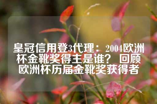 皇冠信用登3代理：2004欧洲杯金靴奖得主是谁？ 回顾欧洲杯历届金靴奖获得者-第1张图片-皇冠信用盘出租