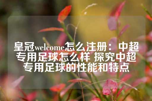 皇冠welcome怎么注册：中超专用足球怎么样 探究中超专用足球的性能和特点-第1张图片-皇冠信用盘出租