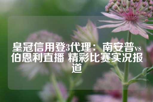 皇冠信用登3代理：南安普vs伯恩利直播 精彩比赛实况报道