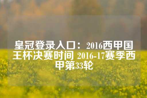 皇冠登录入口：2016西甲国王杯决赛时间 2016-17赛季西甲第33轮