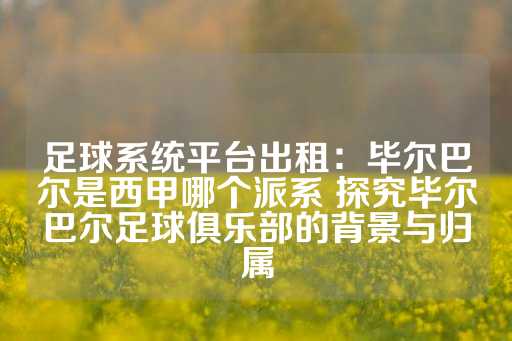 足球系统平台出租：毕尔巴尔是西甲哪个派系 探究毕尔巴尔足球俱乐部的背景与归属-第1张图片-皇冠信用盘出租