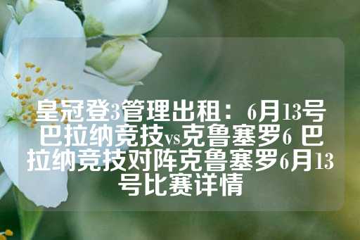 皇冠登3管理出租：6月13号巴拉纳竞技vs克鲁塞罗6 巴拉纳竞技对阵克鲁塞罗6月13号比赛详情-第1张图片-皇冠信用盘出租