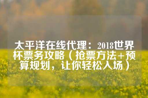 太平洋在线代理：2018世界杯票务攻略（抢票方法+预算规划，让你轻松入场）