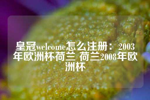 皇冠welcome怎么注册：2003年欧洲杯荷兰 荷兰2008年欧洲杯-第1张图片-皇冠信用盘出租