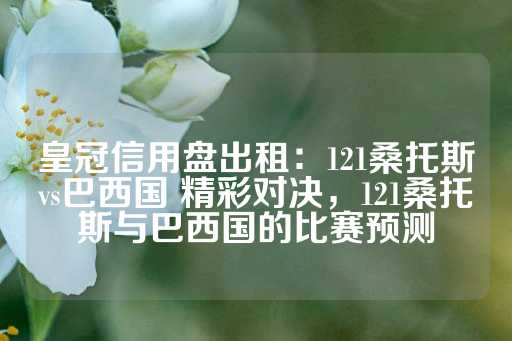 皇冠信用盘出租：121桑托斯vs巴西国 精彩对决，121桑托斯与巴西国的比赛预测-第1张图片-皇冠信用盘出租