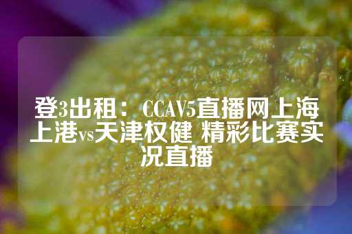 登3出租：CCAV5直播网上海上港vs天津权健 精彩比赛实况直播