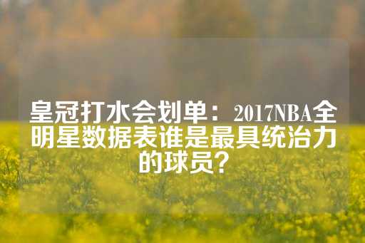 皇冠打水会划单：2017NBA全明星数据表谁是最具统治力的球员？-第1张图片-皇冠信用盘出租