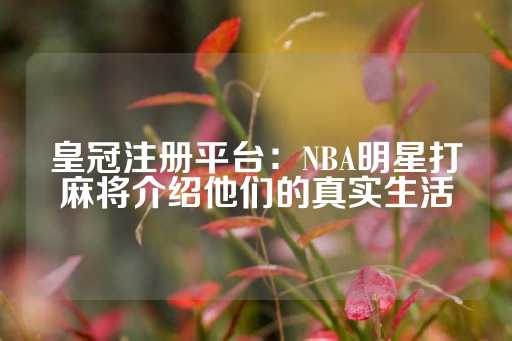 皇冠注册平台：NBA明星打麻将介绍他们的真实生活-第1张图片-皇冠信用盘出租