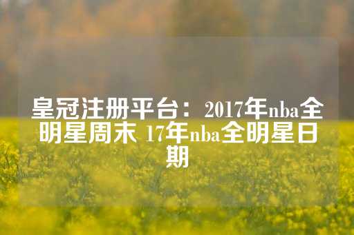 皇冠注册平台：2017年nba全明星周末 17年nba全明星日期