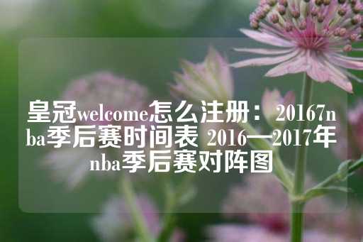 皇冠welcome怎么注册：20167nba季后赛时间表 2016—2017年nba季后赛对阵图-第1张图片-皇冠信用盘出租