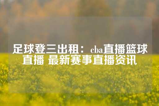 足球登三出租：cba直播篮球直播 最新赛事直播资讯-第1张图片-皇冠信用盘出租